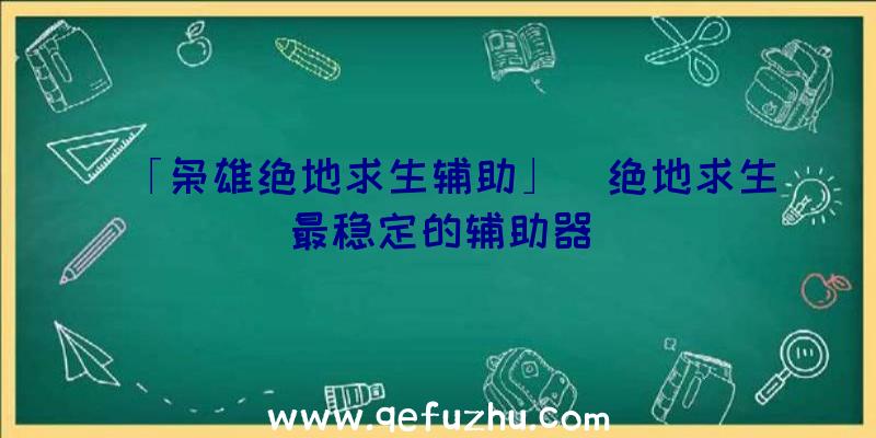 「枭雄绝地求生辅助」|绝地求生最稳定的辅助器